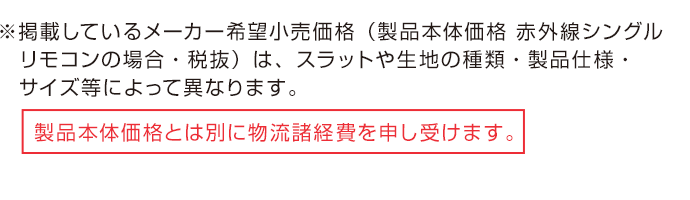 ※掲載しているメーカー希望小売価格（製品本体価格 赤外線シングルリモコンの場合・税抜）は、スラットや生地の種類・製品仕様・サイズ等によって異なります。製品本体価格とは別に物流諸経費を申し受けます。