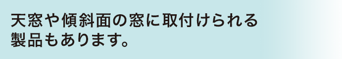 天窓や傾斜面の窓に取付けられる製品もあります。