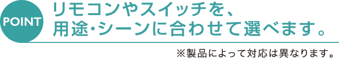 [POINT] リモコンやスイッチを、用途・シーンに合わせて選べます。