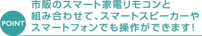 [POINT] 市販のスマート家電リモコンと組み合わせて、スマートスピーカーやスマートフォンでも操作ができます!