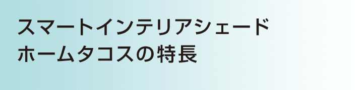 スマートインテリアシェード ホームタコスの特長