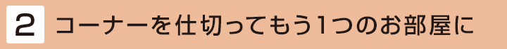 [2] コーナーを仕切ってもう1つのお部屋に