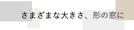 さまざまな大きさ、形の窓に