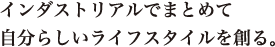 インダストリアルでまとめて 自分らしいライフスタイルを創る。